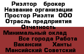 Риэлтор - брокер › Название организации ­ Простор-Риэлти, ООО › Отрасль предприятия ­ Отчетность › Минимальный оклад ­ 150 000 - Все города Работа » Вакансии   . Ханты-Мансийский,Советский г.